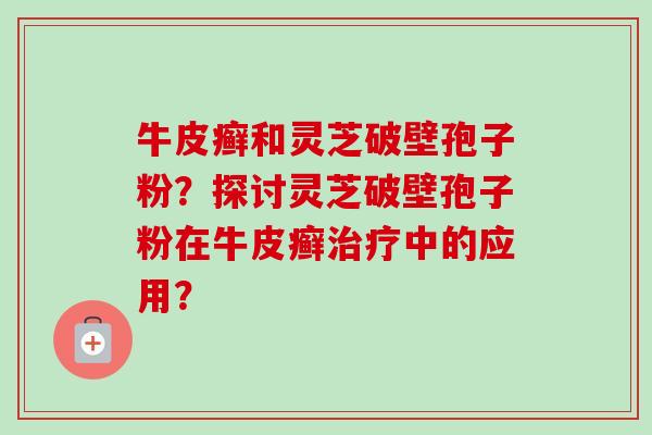 牛皮癣和灵芝破壁孢子粉？探讨灵芝破壁孢子粉在牛皮癣治疗中的应用？-第1张图片-卓越灵芝孢子粉