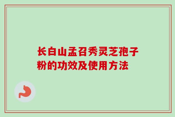 长白山孟召秀灵芝孢子粉的功效及使用方法-第1张图片-卓越灵芝孢子粉 长白山孟召秀灵芝孢子粉的功效及使用方法-第1张图片-卓越灵芝孢子粉