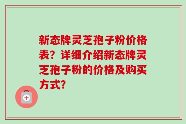 新态牌灵芝孢子粉价格表?详细介绍新态牌灵芝孢子粉的价格及购买方式?-第1张图片-卓越灵芝孢子粉 新态牌灵芝孢子粉价格表?详细介绍新态牌灵芝孢子粉的价格及购买方式?-第1张图片-卓越灵芝孢子粉