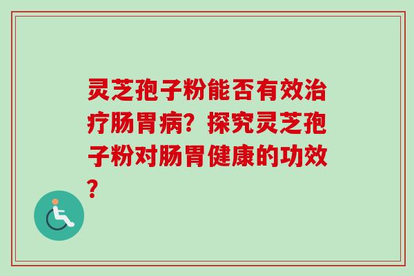 灵芝孢子粉能否有效治疗肠胃病？探究灵芝孢子粉对肠胃健康的功效？-第1张图片-卓岳灵芝孢子粉