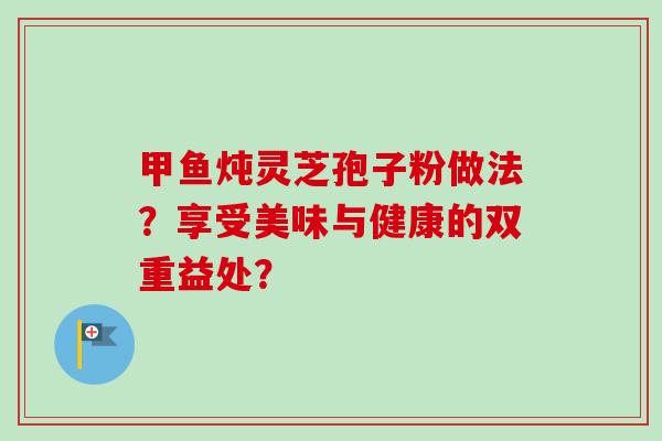 甲鱼炖灵芝孢子粉做法?享受美味与健康的双重益处?-第1张图片-卓越灵芝孢子粉 甲鱼炖灵芝孢子粉做法?享受美味与健康的双重益处?-第1张图片-卓越灵芝孢子粉