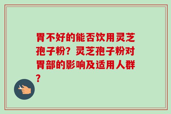 胃不好的能否饮用灵芝孢子粉?灵芝孢子粉对胃部的影响及适用人群?-第1张图片-卓越灵芝孢子粉 胃不好的能否饮用灵芝孢子粉?灵芝孢子粉对胃部的影响及适用人群?-第1张图片-卓越灵芝孢子粉