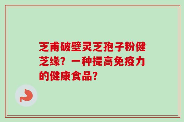 芝甫破壁灵芝孢子粉健芝缘?一种提高免疫力的健康食品?-第1张图片-卓越灵芝孢子粉 芝甫破壁灵芝孢子粉健芝缘?一种提高免疫力的健康食品?-第1张图片-卓越灵芝孢子粉