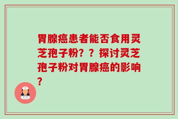 胃腺癌患者能否食用灵芝孢子粉？？探讨灵芝孢子粉对胃腺癌的影响？-第1张图片-卓越灵芝孢子粉