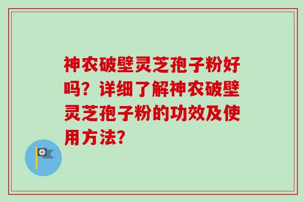 神农破壁灵芝孢子粉好吗？详细了解神农破壁灵芝孢子粉的功效及使用方法？-第1张图片-卓越灵芝孢子粉