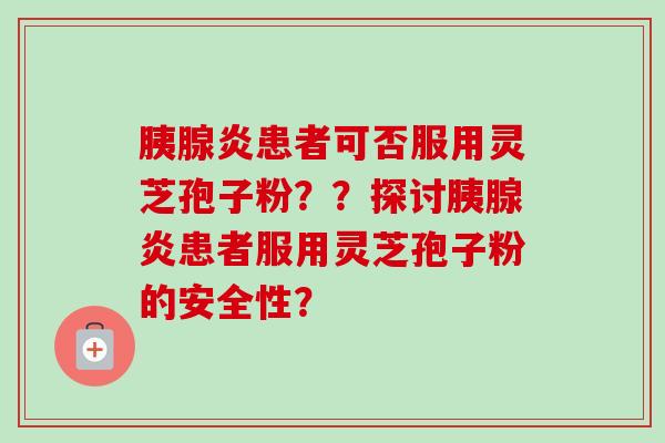 胰腺炎患者可否服用灵芝孢子粉？？探讨胰腺炎患者服用灵芝孢子粉的安全性？-第1张图片-卓越灵芝孢子粉