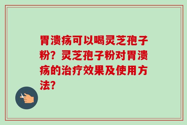 胃溃疡可以喝灵芝孢子粉?灵芝孢子粉对胃溃疡的治疗效果及使用方法?-第1张图片-卓越灵芝孢子粉 胃溃疡可以喝灵芝孢子粉?灵芝孢子粉对胃溃疡的治疗效果及使用方法?-第1张图片-卓越灵芝孢子粉