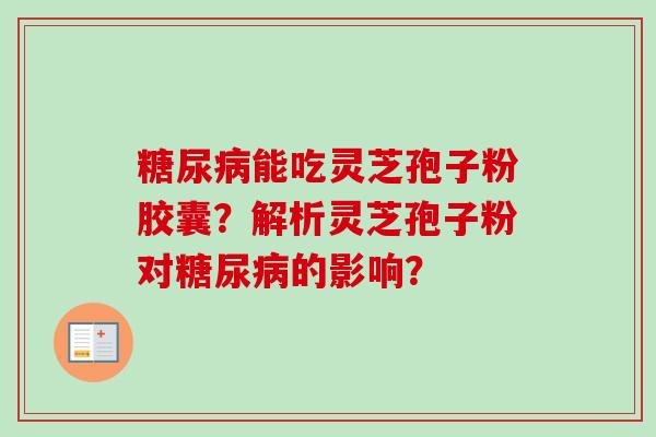 糖尿病能吃灵芝孢子粉胶囊？解析灵芝孢子粉对糖尿病的影响？-第1张图片-卓越灵芝孢子粉