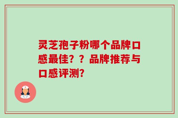 灵芝孢子粉哪个品牌口感最佳??品牌推荐与口感评测?-第1张图片-卓越灵芝孢子粉 灵芝孢子粉哪个品牌口感最佳??品牌推荐与口感评测?-第1张图片-卓越灵芝孢子粉