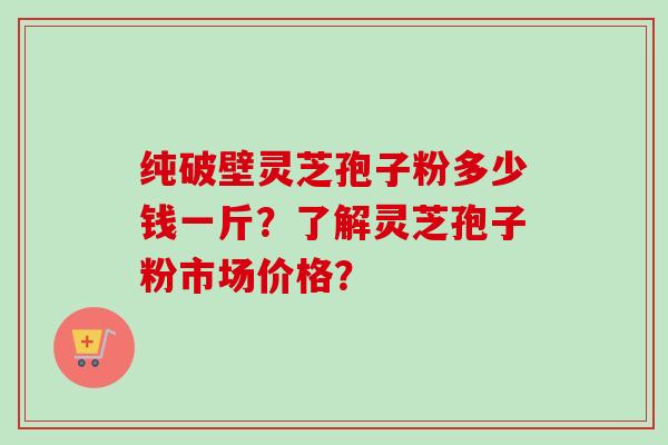 纯破壁灵芝孢子粉多少钱一斤?了解灵芝孢子粉市场价格?-第1张图片-卓越灵芝孢子粉 纯破壁灵芝孢子粉多少钱一斤?了解灵芝孢子粉市场价格?-第1张图片-卓越灵芝孢子粉