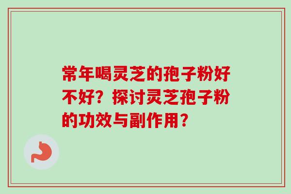 常年喝灵芝的孢子粉好不好?探讨灵芝孢子粉的功效与副作用?-第1张图片-卓越灵芝孢子粉 常年喝灵芝的孢子粉好不好?探讨灵芝孢子粉的功效与副作用?-第1张图片-卓越灵芝孢子粉