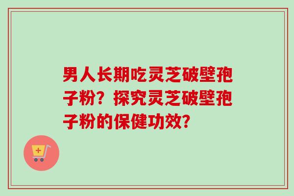 男人长期吃灵芝破壁孢子粉?探究灵芝破壁孢子粉的保健功效?-第1张图片-卓越灵芝孢子粉 男人长期吃灵芝破壁孢子粉?探究灵芝破壁孢子粉的保健功效?-第1张图片-卓越灵芝孢子粉