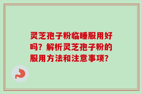 灵芝孢子粉临睡服用好吗?解析灵芝孢子粉的服用方法和注意事项?-第1张图片-卓越灵芝孢子粉 灵芝孢子粉临睡服用好吗?解析灵芝孢子粉的服用方法和注意事项?-第1张图片-卓越灵芝孢子粉