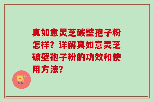 真如意灵芝破壁孢子粉怎样?详解真如意灵芝破壁孢子粉的功效和使用方法?-第1张图片-卓越灵芝孢子粉 真如意灵芝破壁孢子粉怎样?详解真如意灵芝破壁孢子粉的功效和使用方法?-第1张图片-卓越灵芝孢子粉