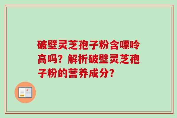破壁灵芝孢子粉含嘌呤高吗?解析破壁灵芝孢子粉的营养成分?-第1张图片-卓越灵芝孢子粉 破壁灵芝孢子粉含嘌呤高吗?解析破壁灵芝孢子粉的营养成分?-第1张图片-卓越灵芝孢子粉