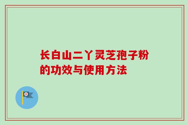 长白山二丫灵芝孢子粉的功效与使用方法-第1张图片-卓越灵芝孢子粉