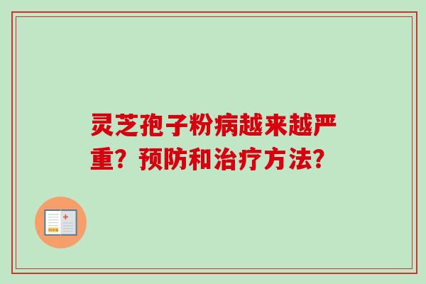 灵芝孢子粉病越来越严重？预防和治疗方法？-第1张图片-卓越灵芝孢子粉