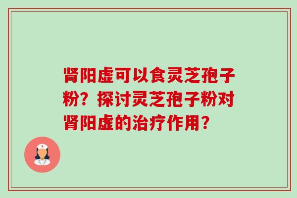 肾阳虚可以食灵芝孢子粉?探讨灵芝孢子粉对肾阳虚的治疗作用?-第1张图片-卓越灵芝孢子粉 肾阳虚可以食灵芝孢子粉?探讨灵芝孢子粉对肾阳虚的治疗作用?-第1张图片-卓越灵芝孢子粉