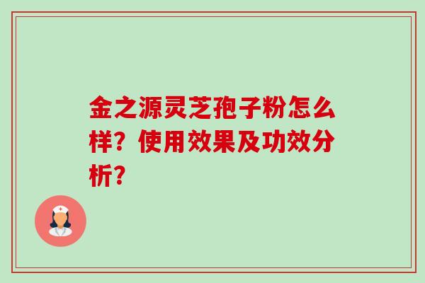 金之源灵芝孢子粉怎么样?使用效果及功效分析?-第1张图片-卓越灵芝孢子粉 金之源灵芝孢子粉怎么样?使用效果及功效分析?-第1张图片-卓越灵芝孢子粉