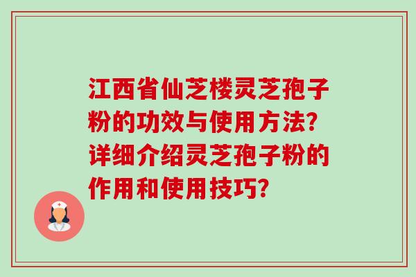 江西省仙芝楼灵芝孢子粉的功效与使用方法？详细介绍灵芝孢子粉的作用和使用技巧？-第1张图片-卓越灵芝孢子粉