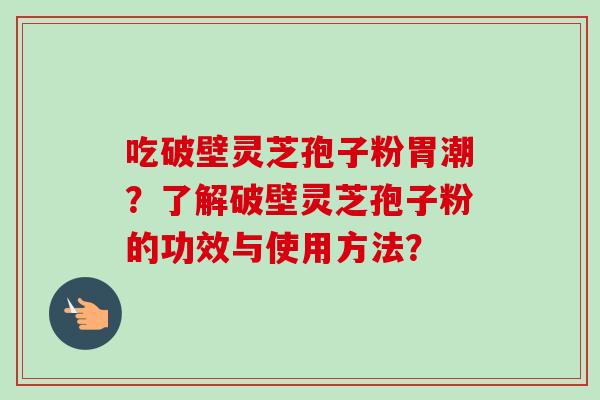 吃破壁灵芝孢子粉胃潮?了解破壁灵芝孢子粉的功效与使用方法?-第1张图片-卓越灵芝孢子粉 吃破壁灵芝孢子粉胃潮?了解破壁灵芝孢子粉的功效与使用方法?-第1张图片-卓越灵芝孢子粉