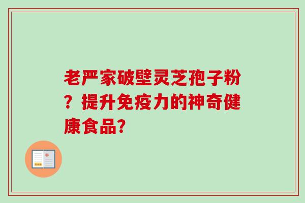老严家破壁灵芝孢子粉?提升免疫力的神奇健康食品?-第1张图片-卓越灵芝孢子粉 老严家破壁灵芝孢子粉?提升免疫力的神奇健康食品?-第1张图片-卓越灵芝孢子粉