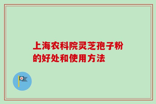 上海农科院灵芝孢子粉的好处和使用方法-第1张图片-卓越灵芝孢子粉