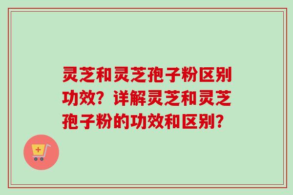 灵芝和灵芝孢子粉区别功效?详解灵芝和灵芝孢子粉的功效和区别?-第1张图片-卓越灵芝孢子粉 灵芝和灵芝孢子粉区别功效?详解灵芝和灵芝孢子粉的功效和区别?-第1张图片-卓越灵芝孢子粉