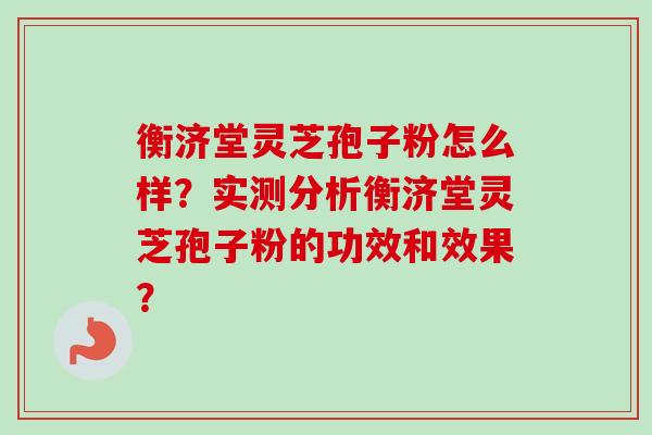 衡济堂灵芝孢子粉怎么样？实测分析衡济堂灵芝孢子粉的功效和效果？-第1张图片-卓越灵芝孢子粉