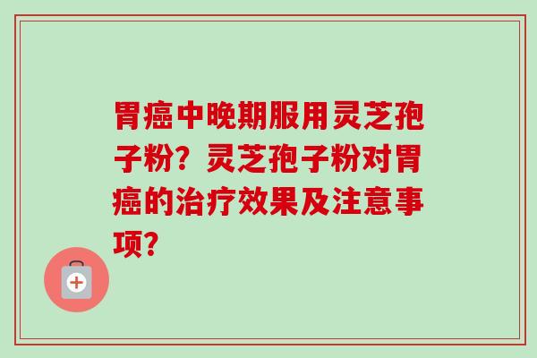 胃癌中晚期服用灵芝孢子粉?灵芝孢子粉对胃癌的治疗效果及注意事项?-第1张图片-卓越灵芝孢子粉 胃癌中晚期服用灵芝孢子粉?灵芝孢子粉对胃癌的治疗效果及注意事项?-第1张图片-卓越灵芝孢子粉