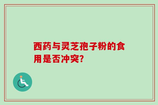 西药与灵芝孢子粉的食用是否冲突？-第1张图片-卓越灵芝孢子粉