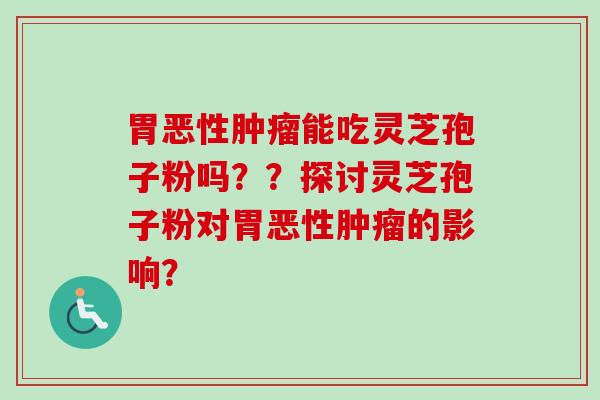 胃恶性肿瘤能吃灵芝孢子粉吗??探讨灵芝孢子粉对胃恶性肿瘤的影响?-第1张图片-卓越灵芝孢子粉 胃恶性肿瘤能吃灵芝孢子粉吗??探讨灵芝孢子粉对胃恶性肿瘤的影响?-第1张图片-卓越灵芝孢子粉