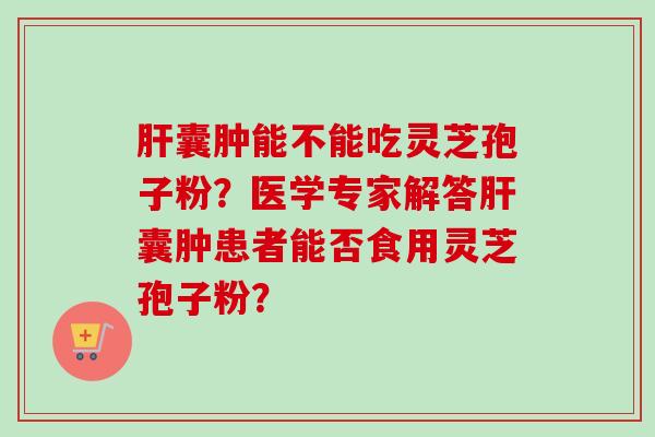 肝囊肿能不能吃灵芝孢子粉?医学专家解答肝囊肿患者能否食用灵芝孢子粉?-第1张图片-卓越灵芝孢子粉 肝囊肿能不能吃灵芝孢子粉?医学专家解答肝囊肿患者能否食用灵芝孢子粉?-第1张图片-卓越灵芝孢子粉