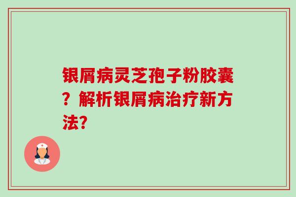 银屑病灵芝孢子粉胶囊?解析银屑病治疗新方法?-第1张图片-卓越灵芝孢子粉 银屑病灵芝孢子粉胶囊?解析银屑病治疗新方法?-第1张图片-卓越灵芝孢子粉