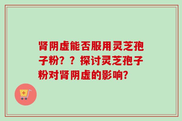 肾阴虚能否服用灵芝孢子粉??探讨灵芝孢子粉对肾阴虚的影响?-第1张图片-卓越灵芝孢子粉 肾阴虚能否服用灵芝孢子粉??探讨灵芝孢子粉对肾阴虚的影响?-第1张图片-卓越灵芝孢子粉