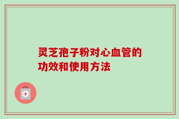 灵芝孢子粉对心血管的功效和使用方法-第1张图片-卓越灵芝孢子粉 灵芝孢子粉对心血管的功效和使用方法-第1张图片-卓越灵芝孢子粉