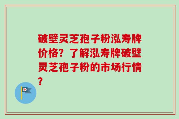 破壁灵芝孢子粉泓寿牌价格？了解泓寿牌破壁灵芝孢子粉的市场行情？-第1张图片-卓越灵芝孢子粉