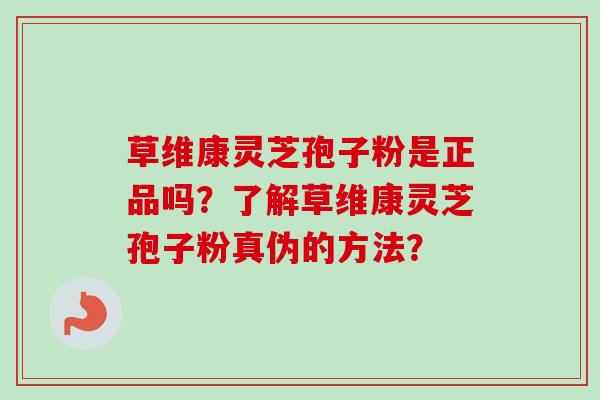 草维康灵芝孢子粉是正品吗?了解草维康灵芝孢子粉真伪的方法?-第1张图片-卓越灵芝孢子粉 草维康灵芝孢子粉是正品吗?了解草维康灵芝孢子粉真伪的方法?-第1张图片-卓越灵芝孢子粉