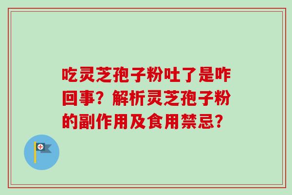 吃灵芝孢子粉吐了是咋回事？解析灵芝孢子粉的副作用及食用禁忌？-第1张图片-卓越灵芝孢子粉