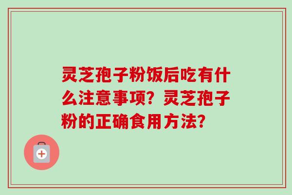 灵芝孢子粉饭后吃有什么注意事项？灵芝孢子粉的正确食用方法？-第1张图片-卓越灵芝孢子粉