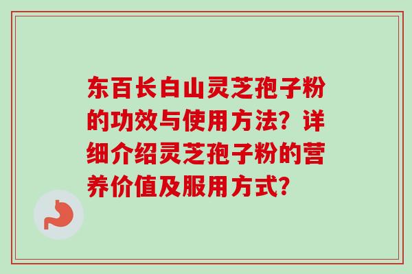 东百长白山灵芝孢子粉的功效与使用方法?详细介绍灵芝孢子粉的营养价值及服用方式?-第1张图片-卓越灵芝孢子粉 东百长白山灵芝孢子粉的功效与使用方法?详细介绍灵芝孢子粉的营养价值及服用方式?-第1张图片-卓越灵芝孢子粉