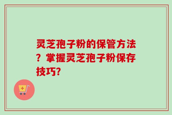 灵芝孢子粉的保管方法?掌握灵芝孢子粉保存技巧?-第1张图片-卓越灵芝孢子粉 灵芝孢子粉的保管方法?掌握灵芝孢子粉保存技巧?-第1张图片-卓越灵芝孢子粉