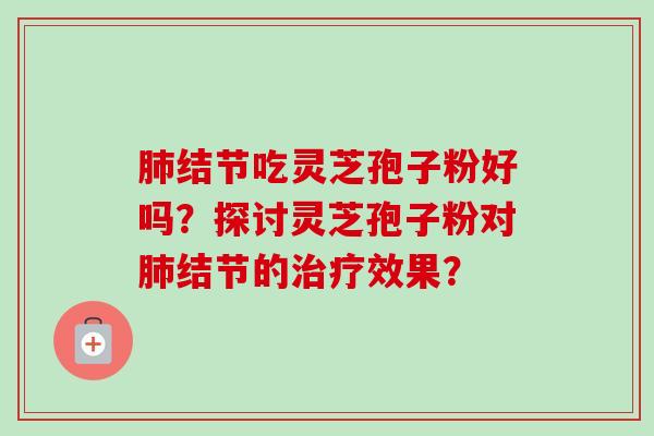 肺结节吃灵芝孢子粉好吗？探讨灵芝孢子粉对肺结节的治疗效果？-第1张图片-卓越灵芝孢子粉