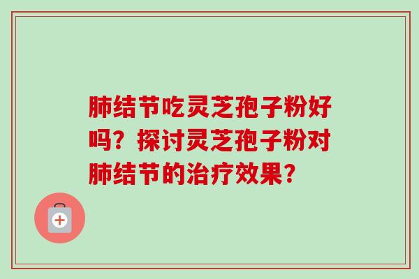 肺结节吃灵芝孢子粉好吗？探讨灵芝孢子粉对肺结节的治疗效果？-第1张图片-卓岳灵芝孢子粉