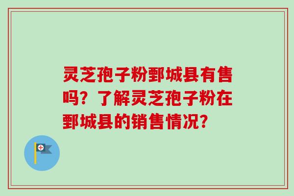 灵芝孢子粉鄄城县有售吗?了解灵芝孢子粉在鄄城县的销售情况?-第1张图片-卓越灵芝孢子粉 灵芝孢子粉鄄城县有售吗?了解灵芝孢子粉在鄄城县的销售情况?-第1张图片-卓越灵芝孢子粉