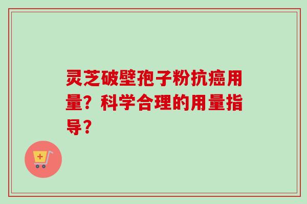 灵芝破壁孢子粉抗癌用量?科学合理的用量指导?-第1张图片-卓越灵芝孢子粉 灵芝破壁孢子粉抗癌用量?科学合理的用量指导?-第1张图片-卓越灵芝孢子粉