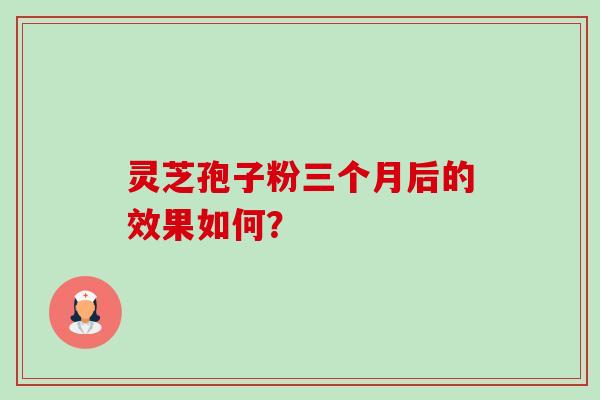 灵芝孢子粉三个月后的效果如何？-第1张图片-卓越灵芝孢子粉