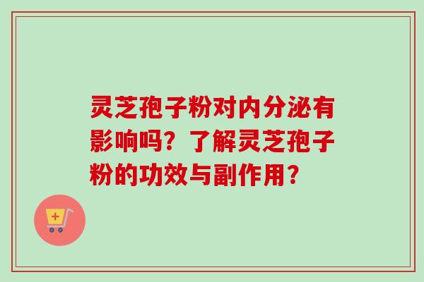 灵芝孢子粉对内分泌有影响吗?了解灵芝孢子粉的功效与副作用?-第1张图片-卓越灵芝孢子粉 灵芝孢子粉对内分泌有影响吗?了解灵芝孢子粉的功效与副作用?-第1张图片-卓越灵芝孢子粉