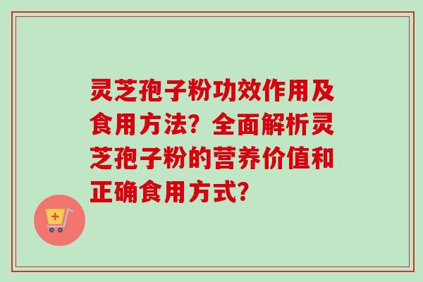 灵芝孢子粉功效作用及食用方法？全面解析灵芝孢子粉的营养价值和正确食用方式？-第1张图片-卓越灵芝孢子粉