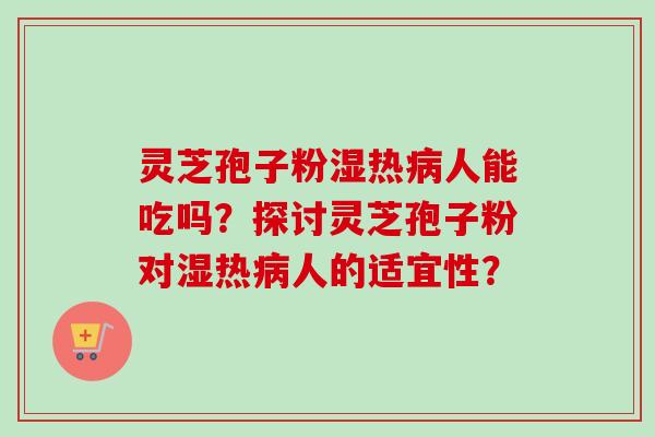 灵芝孢子粉湿热病人能吃吗?探讨灵芝孢子粉对湿热病人的适宜性?-第1张图片-卓越灵芝孢子粉 灵芝孢子粉湿热病人能吃吗?探讨灵芝孢子粉对湿热病人的适宜性?-第1张图片-卓越灵芝孢子粉